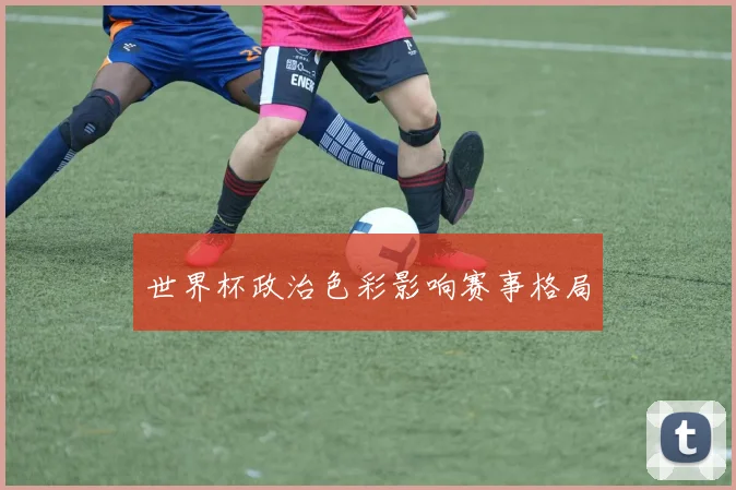 世界杯政治色彩影响赛事格局