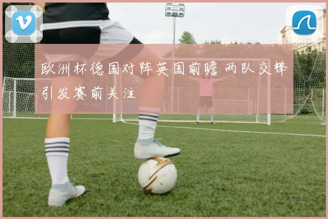 欧洲杯德国对阵英国前瞻 两队交锋引发赛前关注
