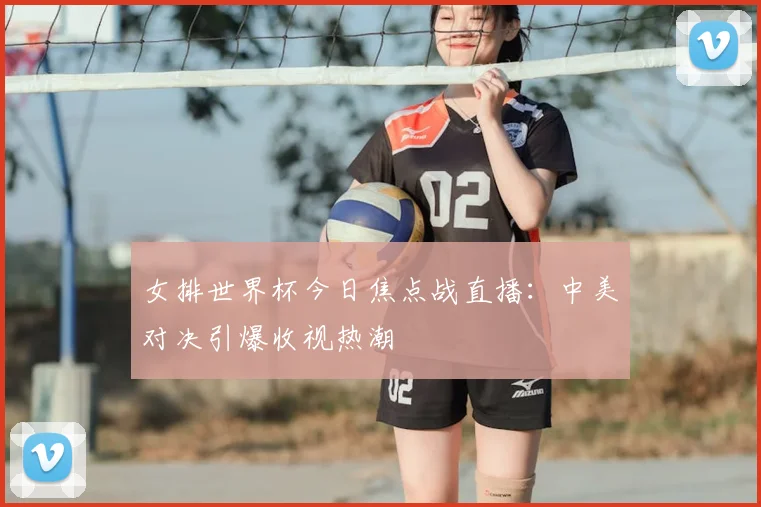 女排世界杯今日焦点战直播:中美对决引爆收视热潮