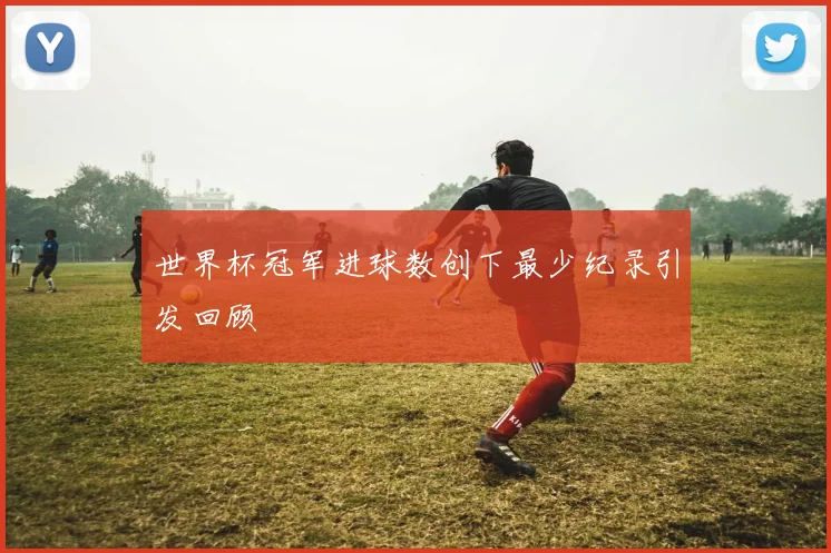 世界杯冠军进球数创下最少纪录引发回顾