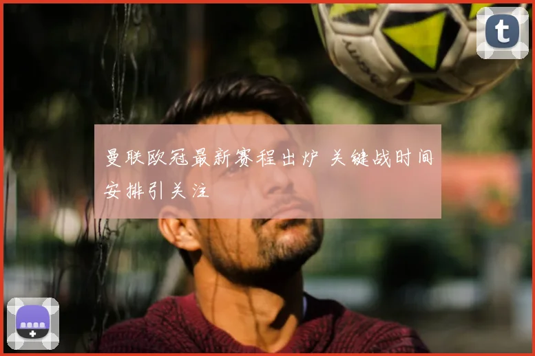 曼联欧冠最新赛程出炉 关键战时间安排引关注