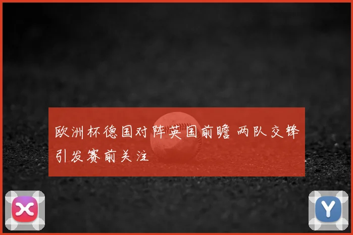 欧洲杯德国对阵英国前瞻 两队交锋引发赛前关注