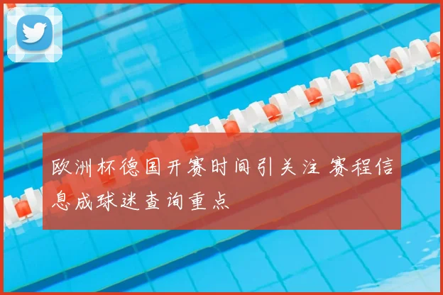 欧洲杯德国开赛时间引关注 赛程信息成球迷查询重点