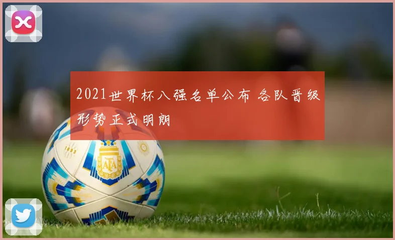 2021世界杯八强名单公布 各队晋级形势正式明朗