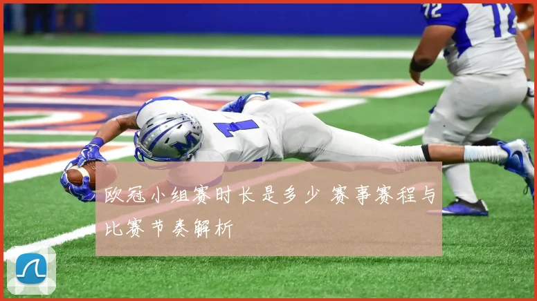 欧冠小组赛时长是多少 赛事赛程与比赛节奏解析