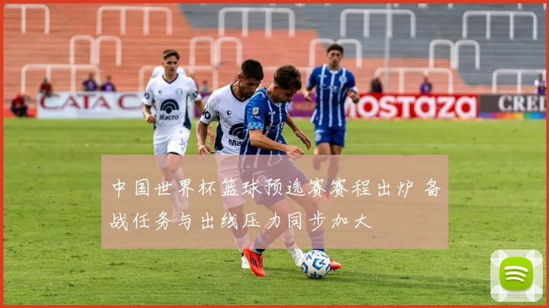 中国世界杯篮球预选赛赛程出炉 备战任务与出线压力同步加大
