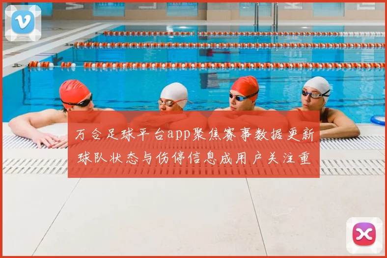 万合足球平台app聚焦赛事数据更新 球队状态与伤停信息成用户关注重点