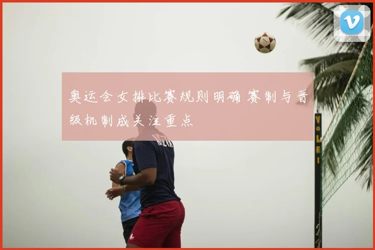 奥运会女排比赛规则明确 赛制与晋级机制成关注重点