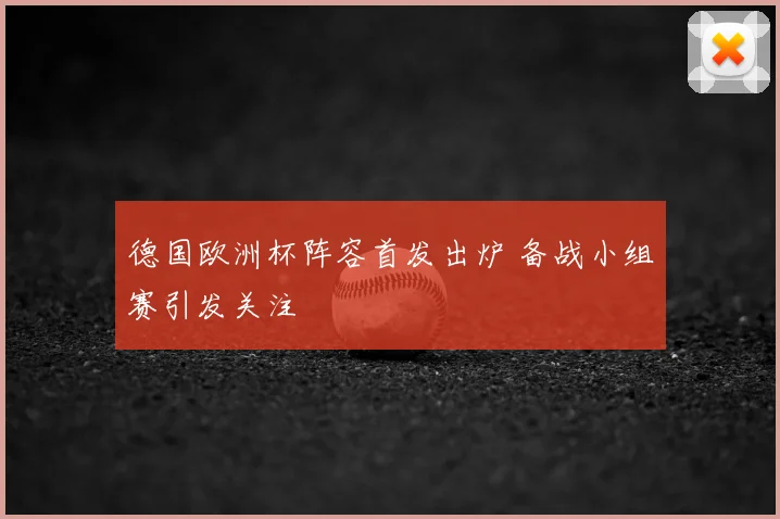 德国欧洲杯阵容首发出炉 备战小组赛引发关注