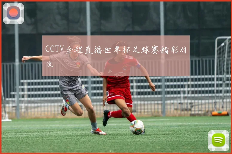 CCTV全程直播世界杯足球赛精彩对决