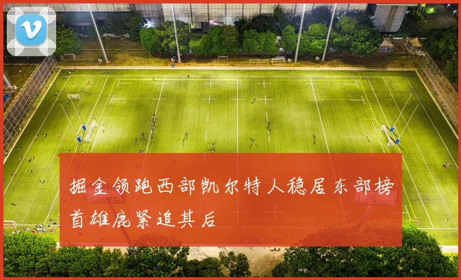 掘金领跑西部凯尔特人稳居东部榜首雄鹿紧追其后