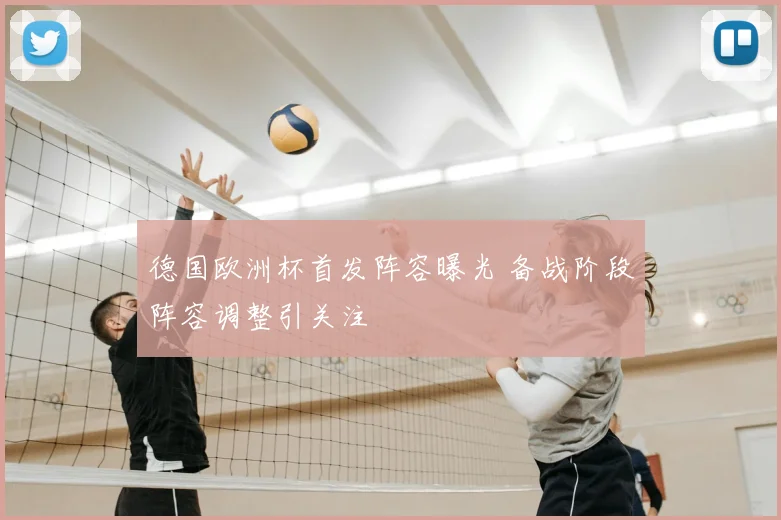 德国欧洲杯首发阵容曝光 备战阶段阵容调整引关注