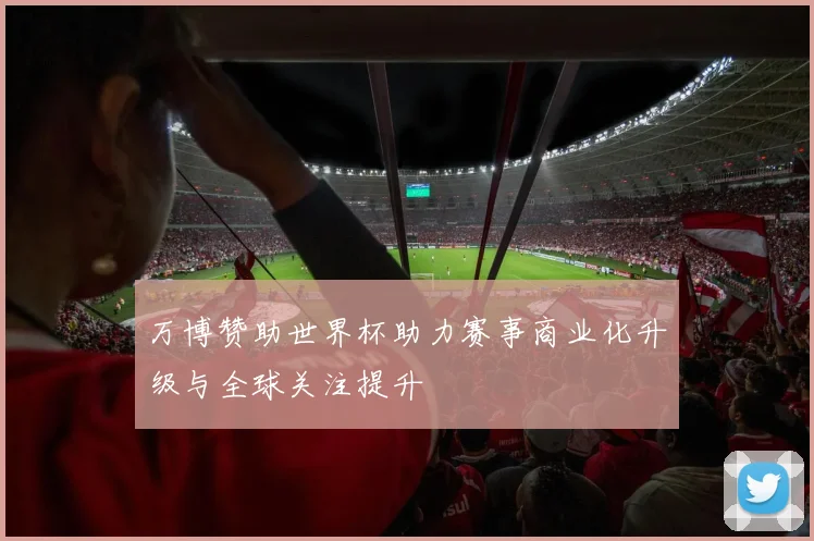 万博赞助世界杯助力赛事商业化升级与全球关注提升