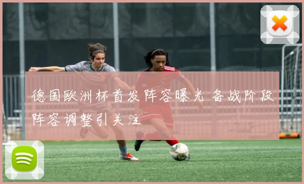 德国欧洲杯首发阵容曝光 备战阶段阵容调整引关注