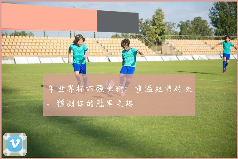 年世界杯四强竞猜：重温经典对决，预测你的冠军之路