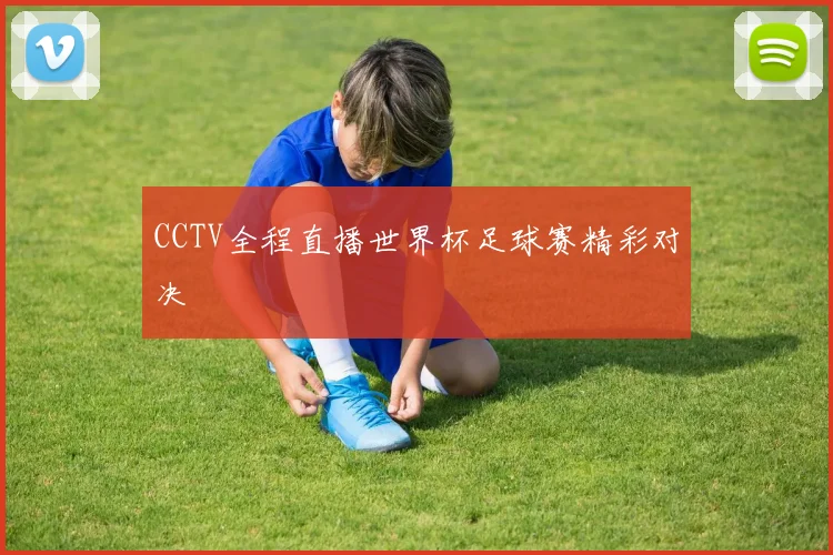 CCTV全程直播世界杯足球赛精彩对决