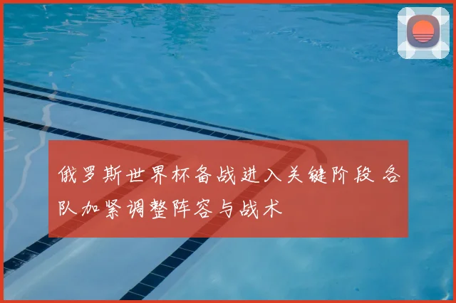 俄罗斯世界杯备战进入关键阶段 各队加紧调整阵容与战术
