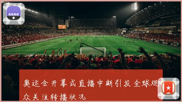 奥运会开幕式直播中断引发全球观众关注转播状况