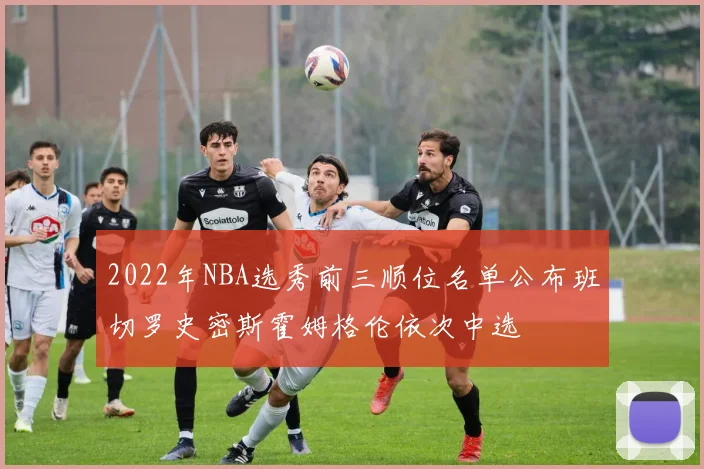 2022年NBA选秀前三顺位名单公布班切罗史密斯霍姆格伦依次中选