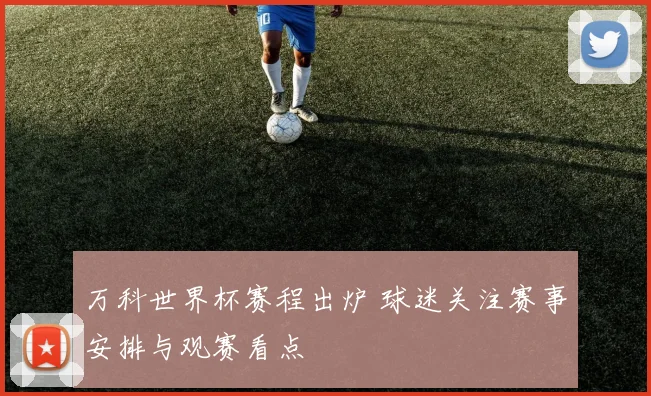 万科世界杯赛程出炉 球迷关注赛事安排与观赛看点