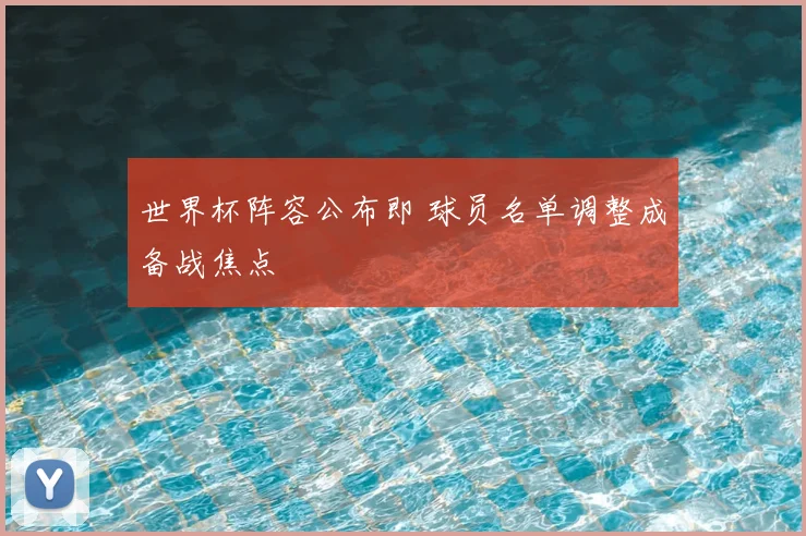 世界杯阵容公布即 球员名单调整成备战焦点