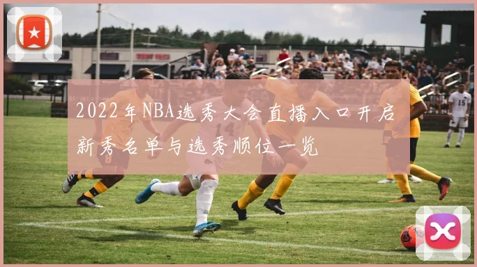 2022年NBA选秀大会直播入口开启 新秀名单与选秀顺位一览