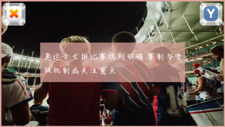 奥运会女排比赛规则明确 赛制与晋级机制成关注重点