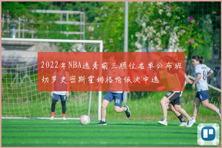 2022年NBA选秀前三顺位名单公布班切罗史密斯霍姆格伦依次中选