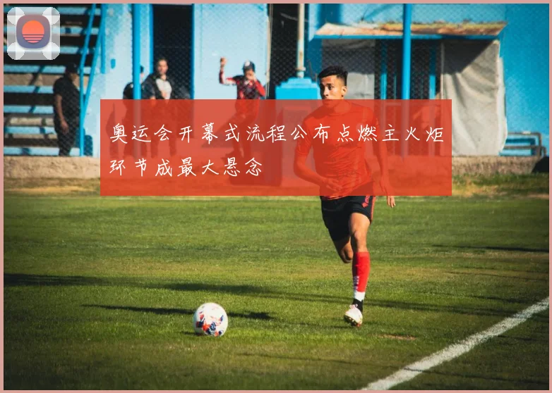 奥运会开幕式流程公布点燃主火炬环节成最大悬念