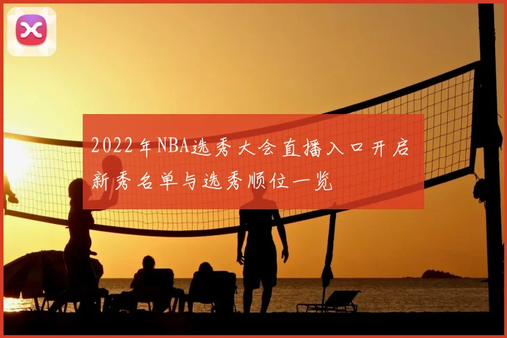 2022年NBA选秀大会直播入口开启 新秀名单与选秀顺位一览