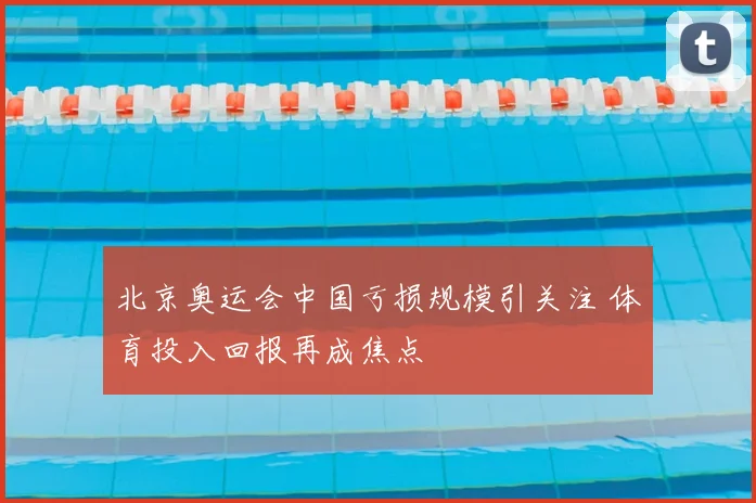 北京奥运会中国亏损规模引关注 体育投入回报再成焦点