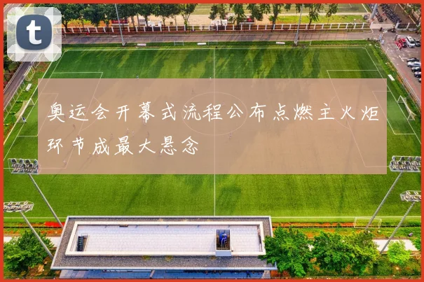 奥运会开幕式流程公布点燃主火炬环节成最大悬念