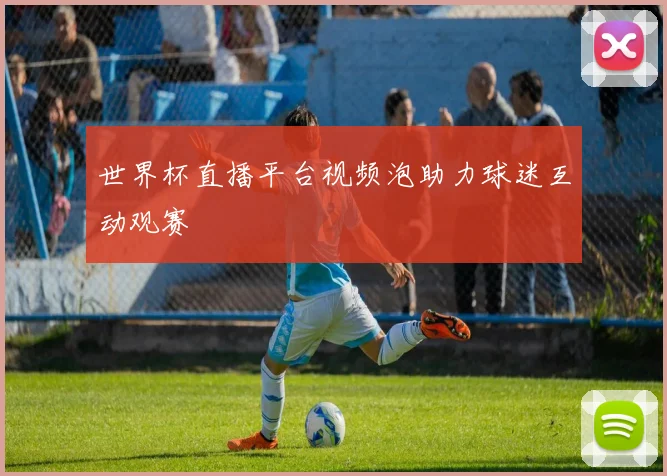 世界杯直播平台视频泡助力球迷互动观赛