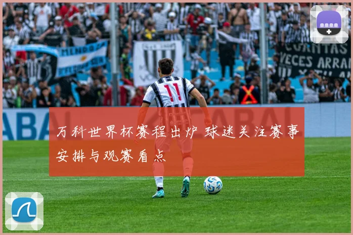 万科世界杯赛程出炉 球迷关注赛事安排与观赛看点